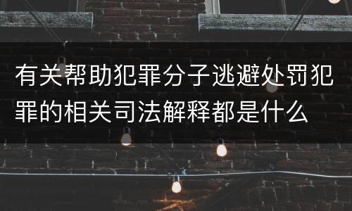 有关帮助犯罪分子逃避处罚犯罪的相关司法解释都是什么