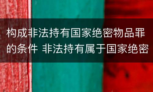 构成非法持有国家绝密物品罪的条件 非法持有属于国家绝密