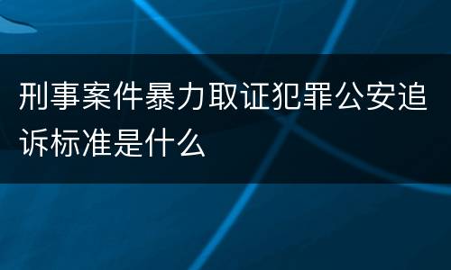 刑事案件暴力取证犯罪公安追诉标准是什么