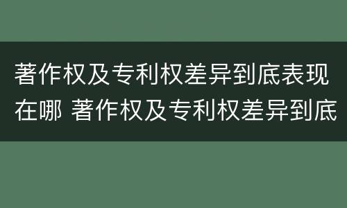 著作权及专利权差异到底表现在哪 著作权及专利权差异到底表现在哪几方面