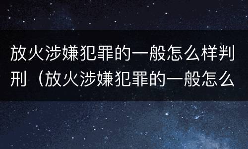 放火涉嫌犯罪的一般怎么样判刑（放火涉嫌犯罪的一般怎么样判刑呢）
