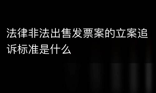 法律非法出售发票案的立案追诉标准是什么
