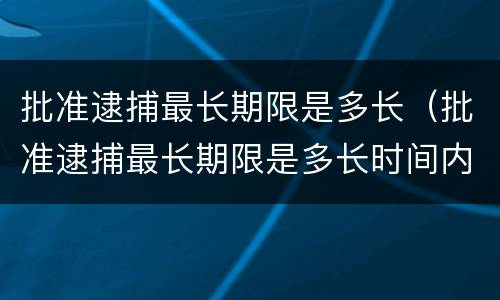 批准逮捕最长期限是多长（批准逮捕最长期限是多长时间内）