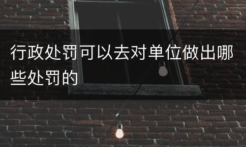 行政处罚可以去对单位做出哪些处罚的
