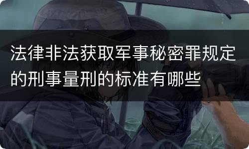 法律非法获取军事秘密罪规定的刑事量刑的标准有哪些