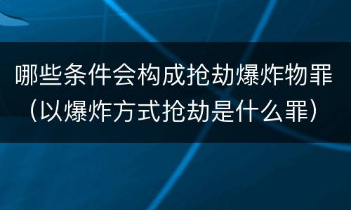 哪些条件会构成抢劫爆炸物罪（以爆炸方式抢劫是什么罪）