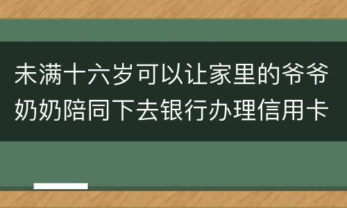 未满十六岁可以让家里的爷爷奶奶陪同下去银行办理信用卡吗
