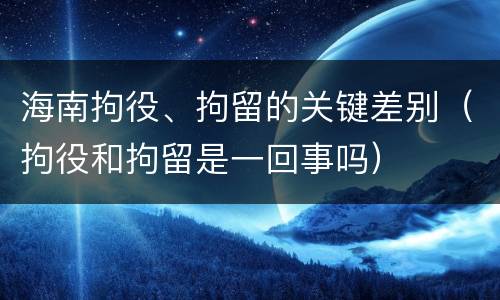 海南拘役、拘留的关键差别（拘役和拘留是一回事吗）
