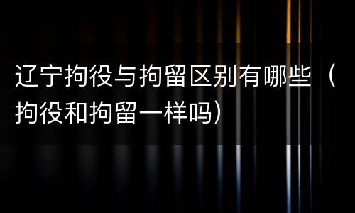 辽宁拘役与拘留区别有哪些（拘役和拘留一样吗）