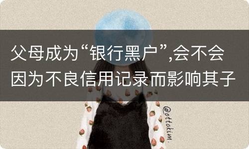 父母成为“银行黑户”,会不会因为不良信用记录而影响其子女的信用状况