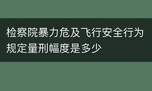 检察院暴力危及飞行安全行为规定量刑幅度是多少
