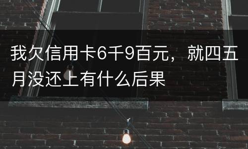 我欠信用卡6千9百元，就四五月没还上有什么后果