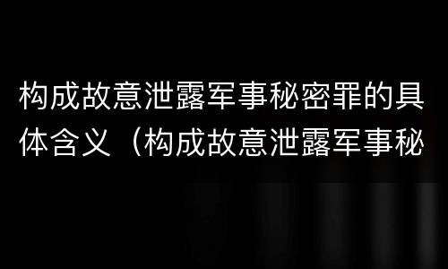 构成故意泄露军事秘密罪的具体含义（构成故意泄露军事秘密罪的具体含义包括）