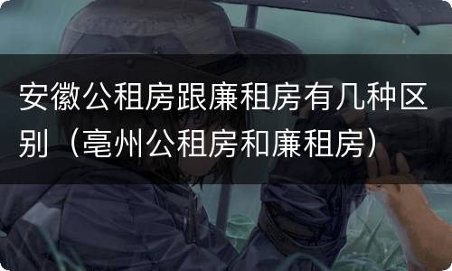 安徽公租房跟廉租房有几种区别（亳州公租房和廉租房）