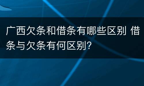 广西欠条和借条有哪些区别 借条与欠条有何区别?