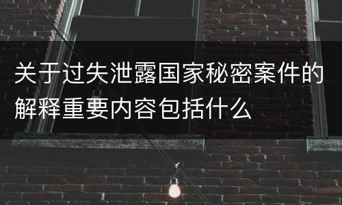 关于过失泄露国家秘密案件的解释重要内容包括什么