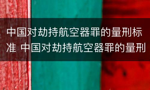 中国对劫持航空器罪的量刑标准 中国对劫持航空器罪的量刑标准是