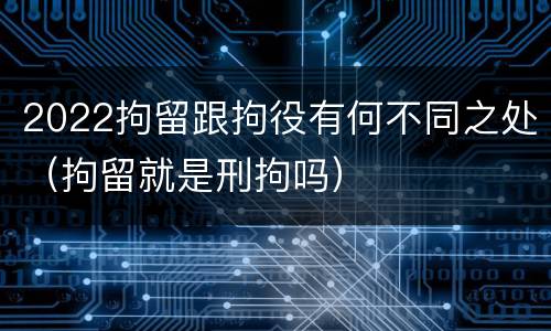 2022拘留跟拘役有何不同之处（拘留就是刑拘吗）