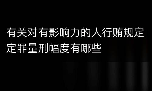 有关对有影响力的人行贿规定定罪量刑幅度有哪些