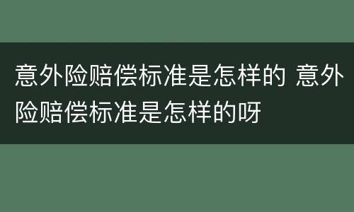 意外险赔偿标准是怎样的 意外险赔偿标准是怎样的呀