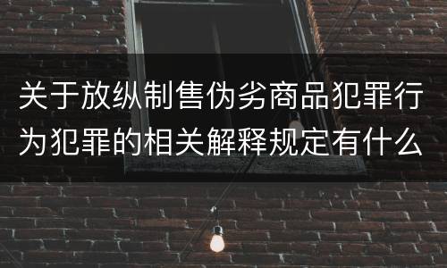 关于放纵制售伪劣商品犯罪行为犯罪的相关解释规定有什么主要内容