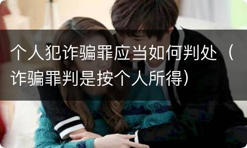 个人犯诈骗罪应当如何判处（诈骗罪判是按个人所得）