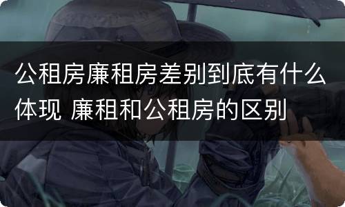 公租房廉租房差别到底有什么体现 廉租和公租房的区别