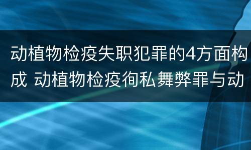 动植物检疫失职犯罪的4方面构成 动植物检疫徇私舞弊罪与动植物检疫失职罪的区别在于