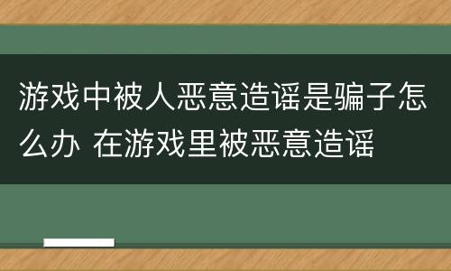 游戏中被人恶意造谣是骗子怎么办 在游戏里被恶意造谣