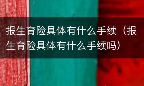 报生育险具体有什么手续（报生育险具体有什么手续吗）