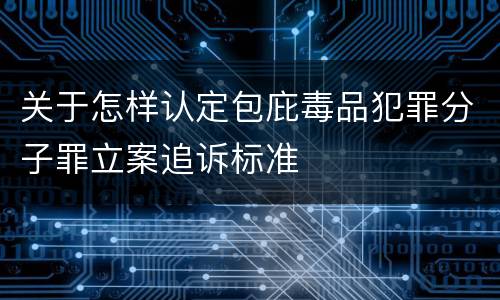 关于怎样认定包庇毒品犯罪分子罪立案追诉标准