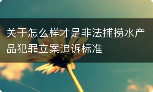 关于怎么样才是非法捕捞水产品犯罪立案追诉标准