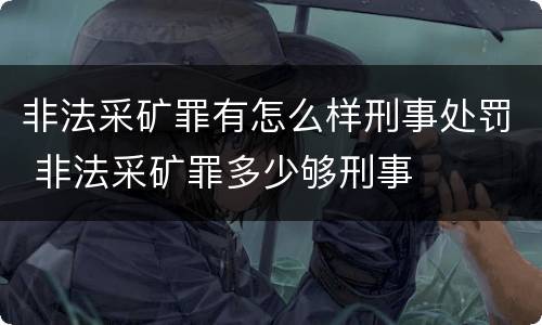 非法采矿罪有怎么样刑事处罚 非法采矿罪多少够刑事