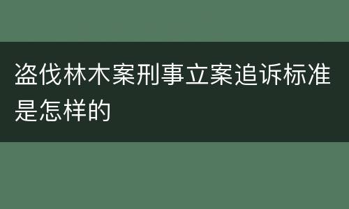 盗伐林木案刑事立案追诉标准是怎样的