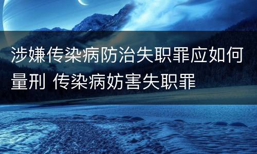 涉嫌传染病防治失职罪应如何量刑 传染病妨害失职罪