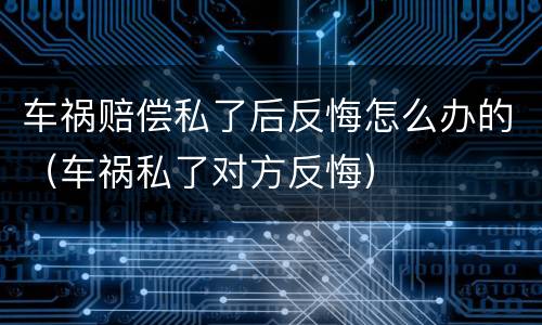车祸赔偿私了后反悔怎么办的（车祸私了对方反悔）