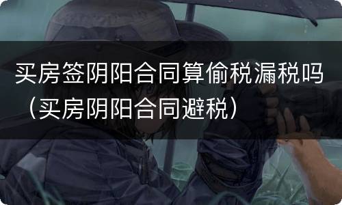 买房签阴阳合同算偷税漏税吗（买房阴阳合同避税）