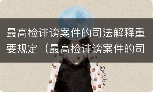 最高检诽谤案件的司法解释重要规定（最高检诽谤案件的司法解释重要规定是什么）