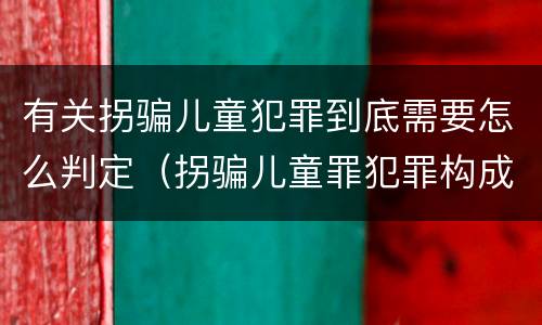 有关拐骗儿童犯罪到底需要怎么判定（拐骗儿童罪犯罪构成）