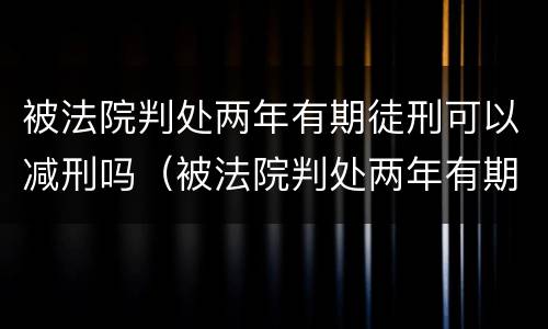 被法院判处两年有期徒刑可以减刑吗（被法院判处两年有期徒刑可以减刑吗知乎）