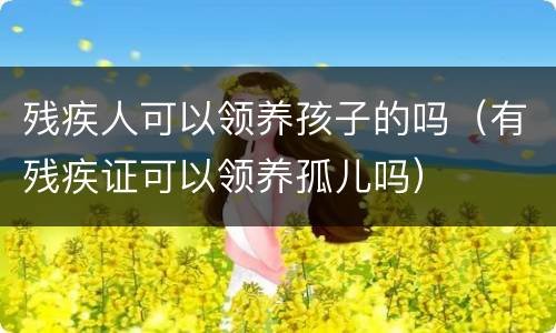 残疾人可以领养孩子的吗（有残疾证可以领养孤儿吗）