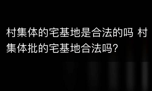 村集体的宅基地是合法的吗 村集体批的宅基地合法吗?