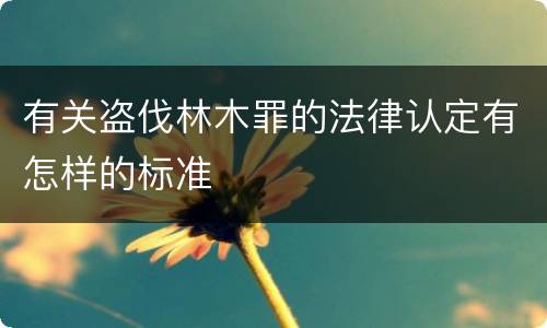 有关盗伐林木罪的法律认定有怎样的标准