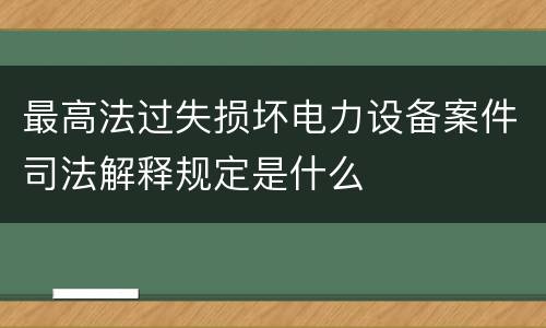 最高法过失损坏电力设备案件司法解释规定是什么
