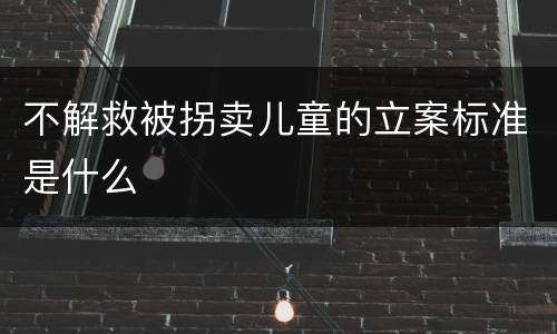 不解救被拐卖儿童的立案标准是什么