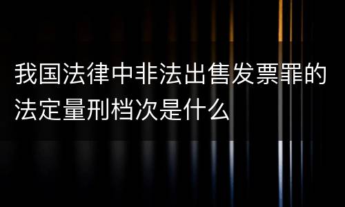 我国法律中非法出售发票罪的法定量刑档次是什么