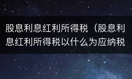股息利息红利所得税（股息利息红利所得税以什么为应纳税所得额）