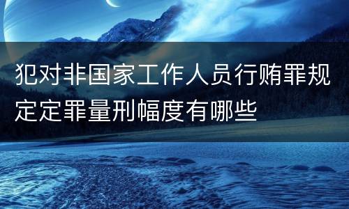 犯对非国家工作人员行贿罪规定定罪量刑幅度有哪些