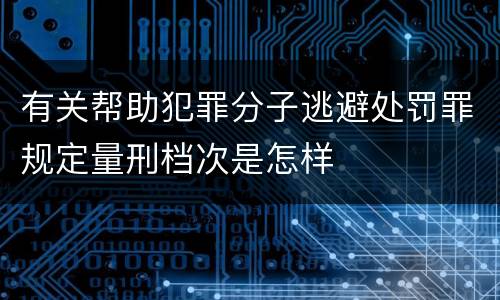 有关帮助犯罪分子逃避处罚罪规定量刑档次是怎样