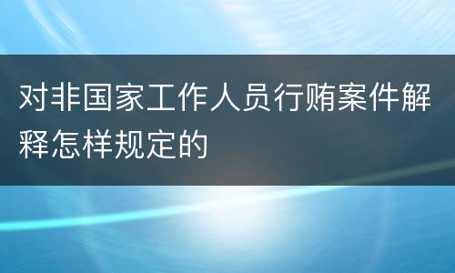 对非国家工作人员行贿案件解释怎样规定的